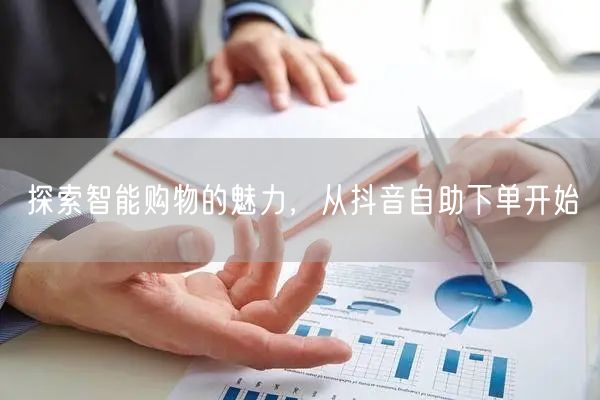 探索智能购物的魅力,从抖音自助下单开始