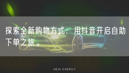 探索全新购物方式：用抖音开启自助下单之旅。