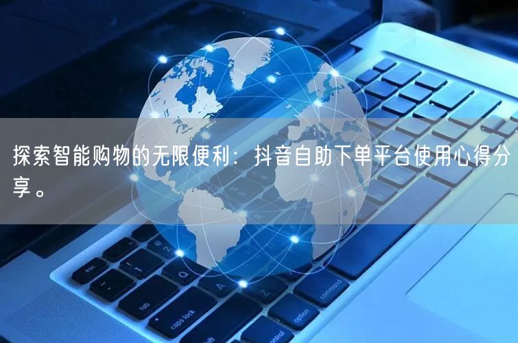 探索智能购物的无限便利：抖音自助下单平台使用心得分享。