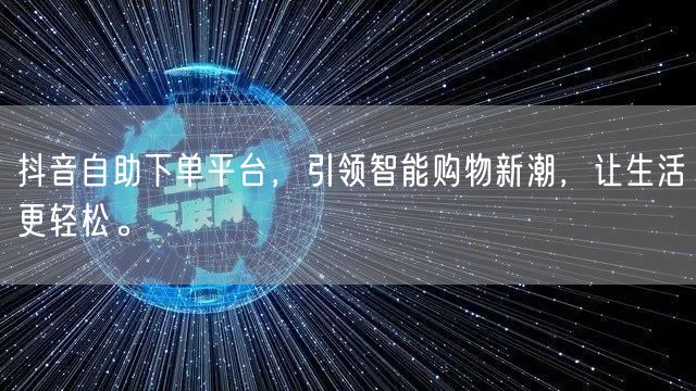 抖音自助下单平台，引领智能购物新潮，让生活更轻松。