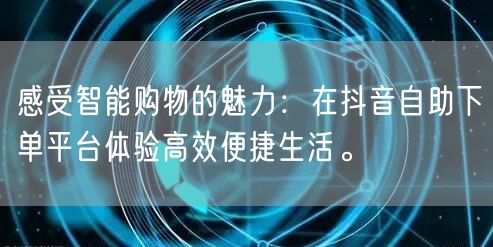 感受智能购物的魅力：在抖音自助下单平台体验高效便捷生活。