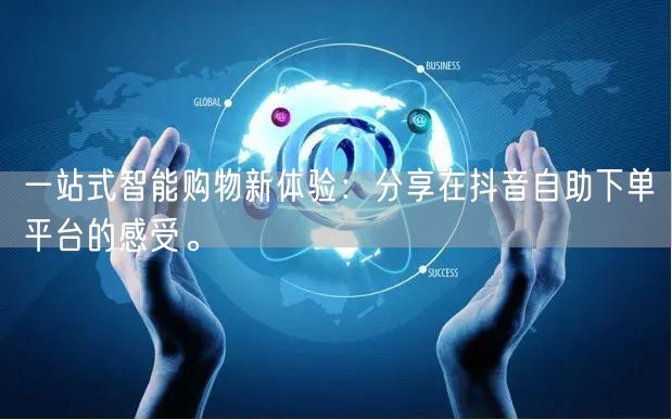 一站式智能购物新体验:分享在抖音自助下单平台的感受。