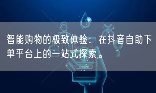 智能购物的极致体验:在抖音自助下单平台上的一站式探索。