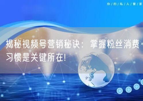 揭秘视频号营销秘诀:掌握粉丝消费习惯是关键所在!