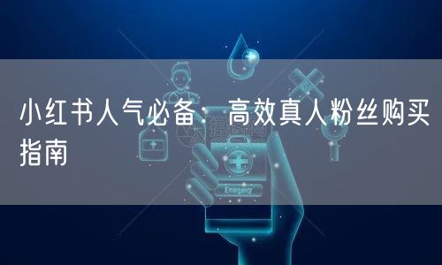 小红书人气必备:高效真人粉丝购买指南