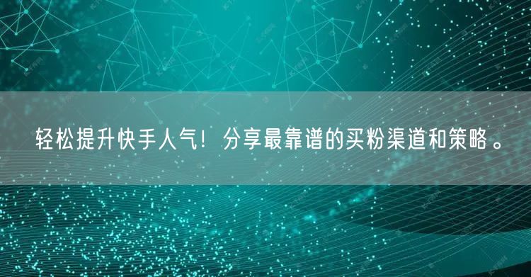 轻松提升快手人气!分享最靠谱的买粉渠道和策略。