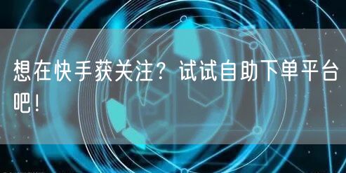 想在快手获关注?试试自助下单平台吧!