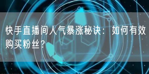 快手直播间人气暴涨秘诀:如何有效购买粉丝?