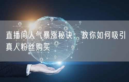 直播间人气暴涨秘诀:教你如何吸引真人粉丝购买
