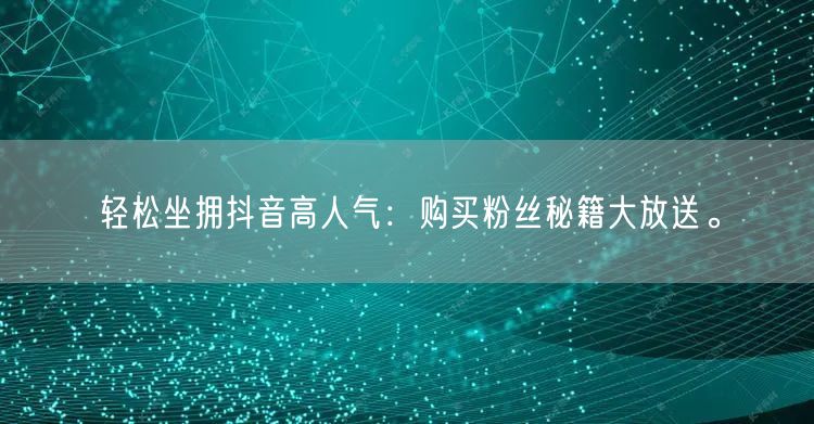 轻松坐拥抖音高人气：购买粉丝秘籍大放送。