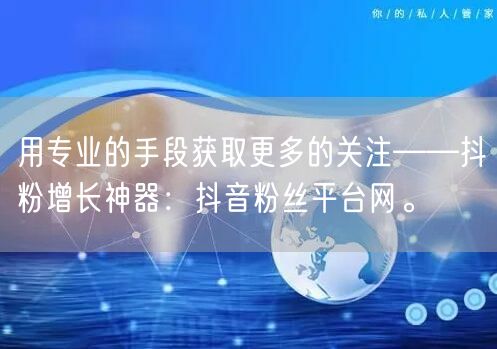 用专业的手段获取更多的关注——抖粉增长神器：抖音粉丝平台网。