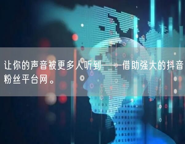 让你的声音被更多人听到——借助强大的抖音粉丝平台网。