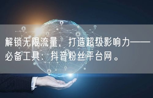 解锁无限流量，打造超级影响力——必备工具：抖音粉丝平台网。
