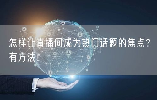 怎样让直播间成为热门话题的焦点？有方法！