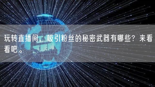 玩转直播间,吸引粉丝的秘密武器有哪些?来看看吧。