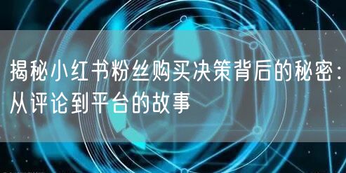 揭秘小红书粉丝购买决策背后的秘密:从评论到平台的故事