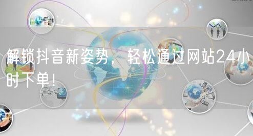 解锁抖音新姿势,轻松通过网站24小时下单!